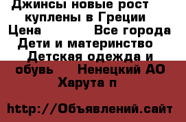 Джинсы новые рост 116 куплены в Греции › Цена ­ 1 000 - Все города Дети и материнство » Детская одежда и обувь   . Ненецкий АО,Харута п.